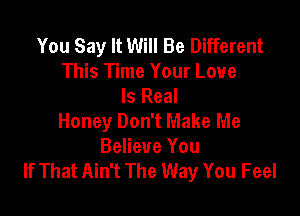 You Say It Will Be Different
This Time Your Love
Is Real

Honey Don't Make Me
Believe You
If That Ain't The Way You Feel