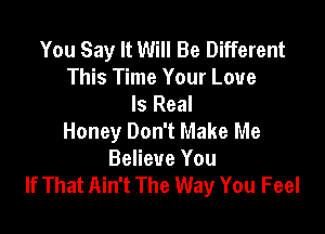 You Say It Will Be Different
This Time Your Love
Is Real

Honey Don't Make Me
Believe You
If That Ain't The Way You Feel