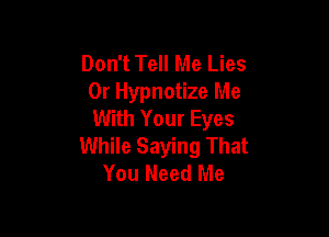 Don't Tell Me Lies
0r Hypnotize Me
With Your Eyes

While Saying That
You Need Me