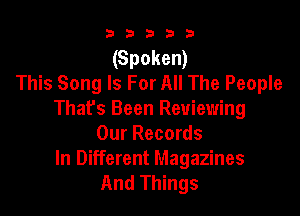 b b b 3 .3
(Spoken)
This Song Is For All The People

Thafs Been Reviewing
Our Records

In Different Magazines
And Things