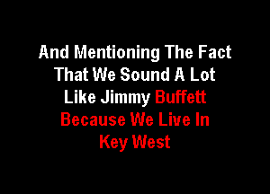And Mentioning The Fact
That We Sound A Lot
Like Jimmy Buffett

Because We Live In
Key West
