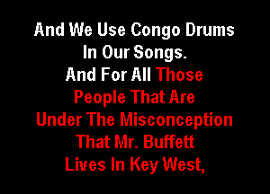 And We Use Congo Drums
In Our Songs.
And For All Those
People That Are

Under The Misconception
That Mr. Buffett
Lives In Key West,