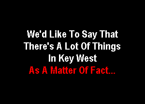 We'd Like To Say That
There's A Lot Of Things

In Key West
As A Matter Of Fact...