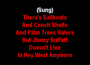 (Sung)
There's Sailboats
And Conch Shells

And Palm Trees Galore
But Jimmy Buffett
Doesn't Live
In Key West Anymore