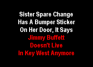 Sister Spare Change
Has A Bumper Sticker
On Her Door, It Says

Jimmy Buffett
Doesn't Live
In Key West Anymore