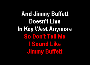 And Jimmy Buffett
Doesn't Live
In Key West Anymore

So Don't Tell Me
lSound Like
Jimmy Buffett