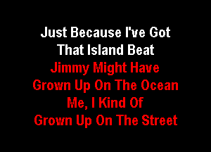 Just Because I've Got
That Island Beat
Jimmy Might Have

Grown Up On The Ocean
Me, I Kind Of
Grown Up On The Street