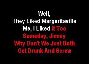 Well,
They Liked Margaritauille
Me, I Liked It Too

Someday, Jimmy
Why Don't We Just Both
Get Drunk And Screw