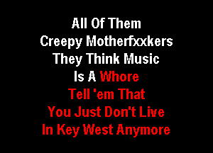 All Of Them
Creepy Motherbomers
They Think Music
Is A Whore

Tell 'em That
You Just Don't Live
In Key West Anymore
