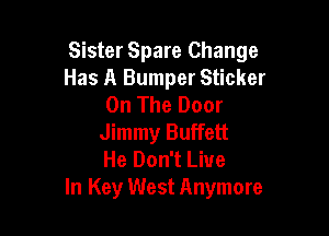 Sister Spare Change
Has A Bumper Sticker
On The Door

Jimmy Buffett
He Don't Live
In Key West Anymore