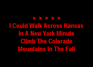 33333

I Could Walk Across Kansas
In A New York Minute

Climb The Colorado
Mountains In The Fall