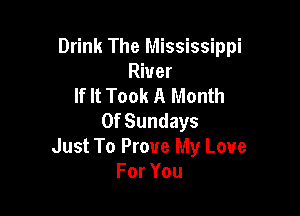 Drink The Mississippi
RWer
If It Took A Month

0f Sundays
Just To Prove My Love
ForYou