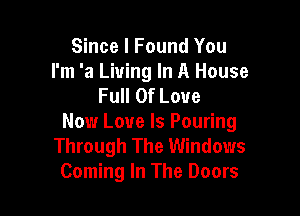 Since I Found You
I'm 'a Living In A House
Full Of Love

Now Love Is Pouring
Through The Windows
Coming In The Doors