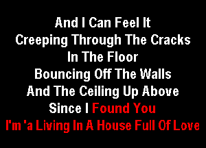 And I Can Feel It
Creeping Through The Cracks
In The Floor
Bouncing Off The Walls
And The Ceiling Up Above
Since I Found You
I'm 'a Living In A House Full Of Love