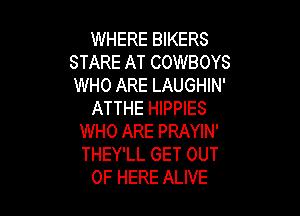 WHERE BIKERS
STARE AT COWBOYS
WHO ARE LAUGHIN'
ATTHE HIPPIES

WHO ARE PRAYIN'
THEY'LL GET OUT
OF HERE ALIVE