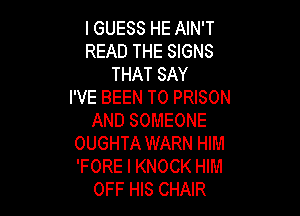 I GUESS HE AIN'T
READ THE SIGNS
THAT SAY
I'VE BEEN TO PRISON

AND SOMEONE
OUGHTA WARN HIM
'FORE l KNOCK HIM

OFF HIS CHAIR