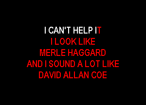 ICAN'T HELP IT
I LOOK LIKE

MERLE HAGGARD
AND I SOUND A LOT LIKE
DAVID ALLAN COE