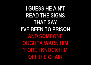 I GUESS HE AIN'T
READ THE SIGNS
THAT SAY
I'VE BEEN TO PRISON

AND SOMEONE
OUGHTA WARN HIM
'FORE l KNOCK HIM

OFF HIS CHAIR
