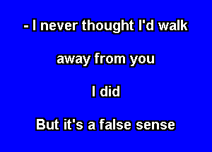 - I never thought I'd walk

away from you
I did

But it's a false sense