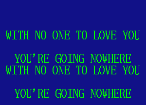 WITH NO ONE TO LOVE YOU

YOU RE GOING NOWHERE
WITH NO ONE TO LOVE YOU

YOU RE GOING NOWHERE