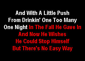 And With A Little Push
From Drinkin' One Too Many
One Night In The Fall He Gaue In
And Now He Wishes
He Could Stop Himself
But There's No Easy Way