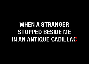 WHEN A STRANGER
STOPPED BESIDE ME

IN AN ANTIQUE CADILLAC