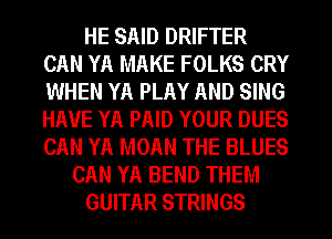 HE SAID DRIFTER
CAN YA MAKE FOLKS CRY
WHEN YA PLAY AND SING
HAVE YA PAID YOUR DUES
CAN YA MOAN THE BLUES

CAN YA BEND THEM

GUITAR STRINGS