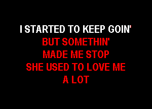 ISTARTED TO KEEP GOIN'
BUT SOMETHIN'
MADE ME STOP

SHE USED TO LOVE ME
A LOT