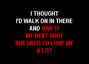 I THOUGHT
I'D WALK ON IN THERE
AND GIVE IT

MY BEST SHOT
SHE USED TO LOVE ME
A LOT