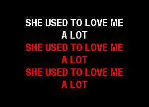 SHE USED TO LOVE ME
A LOT

SHE USED TO LOVE ME
A LOT

SHE USED TO LOVE ME

A LOT l