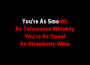 You're As Smooth
As Tennessee Whiskey

You're As Sweet
As Strawberry Wine