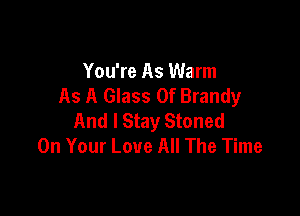 You're As Warm
As A Glass 0f Brandy

And I Stay Stoned
On Your Love All The Time