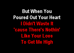 But When You
Poured Out Your Heart
I Didn't Waste It

'cause There's Nothin'
Like Your Love
To Get Me High