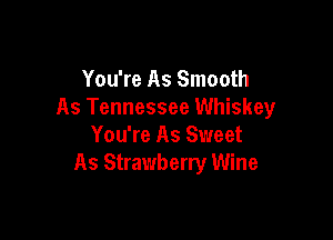You're As Smooth
As Tennessee Whiskey

You're As Sweet
As Strawberry Wine