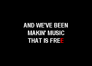 AND WE'VE BEEN
MAKIN' MUSIC

THAT IS FREE