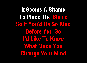 It Seems A Shame
To Place The Blame
So If You'd Be So Kind

Before You Go
I'd Like To Know

What Made You
Change Your Mind