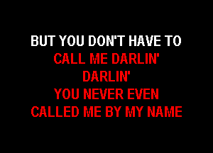 BUT YOU DON'T HAVE TO
CALL ME DARLIN'
DARLIN'

YOU NEVER EVEN
CALLED ME BY MY NAME