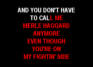 AND YOU DON'T HAVE
TO CALL ME
MERLE HAGGARD
ANYMORE

EVEN THOUGH
YOU'RE ON
MY FIGHTIN' SIDE