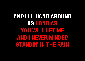 AND I'LL HANG AROUND
AS LONG AS
YOU WILL LET ME
AND I NEVER MINDED
STANDIN' IN THE RAIN

g