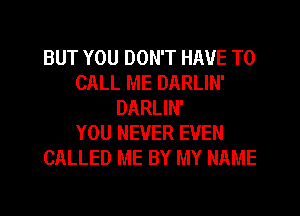 BUT YOU DON'T HAVE TO
CALL ME DARLIN'
DARLIN'

YOU NEVER EVEN
CALLED ME BY MY NAME