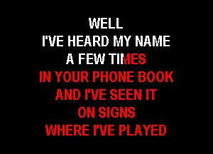 WELL
I'VE HEARD MY NAME
A FEW TIMES
IN YOUR PHONE BOOK
AND I'VE SEEN IT
ON SIGNS

WHERE I'VE PLAYED l