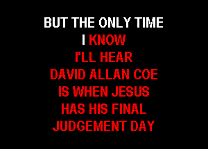BUT THE ONLY TIME
I KNOW
I'LL HEAR
DAVID ALLAN COE

IS WHEN JESUS
HAS HIS FINAL
JUDGEMENT DAY