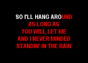 SO I'LL HANG AROUND
AS LONG AS
YOU WILL LET ME

AND I NEVER MINDED
STANDIN' IN THE RAIN