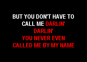 BUT YOU DON'T HAVE TO
CALL ME DARLIN'
DARLIN'

YOU NEVER EVEN
CALLED ME BY MY NAME