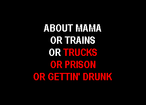 ABOUT MAMA
0R TRAINS
0R TRUCKS

0R PRISON
0R GE'ITIN' DRUNK