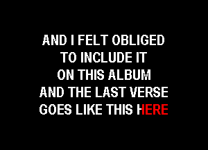 AND I FELT OBLIGED
TO INCLUDE IT
ON THIS ALBUM
AND THE LAST VERSE
GOES LIKE THIS HERE

g