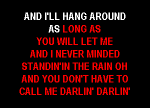 AND I'LL HANG AROUND
AS LONG AS
YOU WILL LET ME
AND I NEVER MINDED
STANDIN'IN THE RAIN 0H
AND YOU DON'T HAVE TO
CALL ME DARLIN' DARLIN'