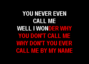 YOU NEVER EVEN
CALL ME
WELL I WONDER WHY
YOU DON'T CALL ME
WHY DON'T YOU EVER

CALL ME BY MY NAME I