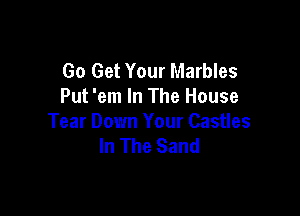 Go Get Your Marbles
Put 'em In The House

Tear Down Your Castles
In The Sand