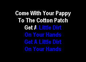 Come With Your Pappy
To The Cotton Patch
Get A Little Dirt

On Your Hands
Get A Little Dirt
On Your Hands